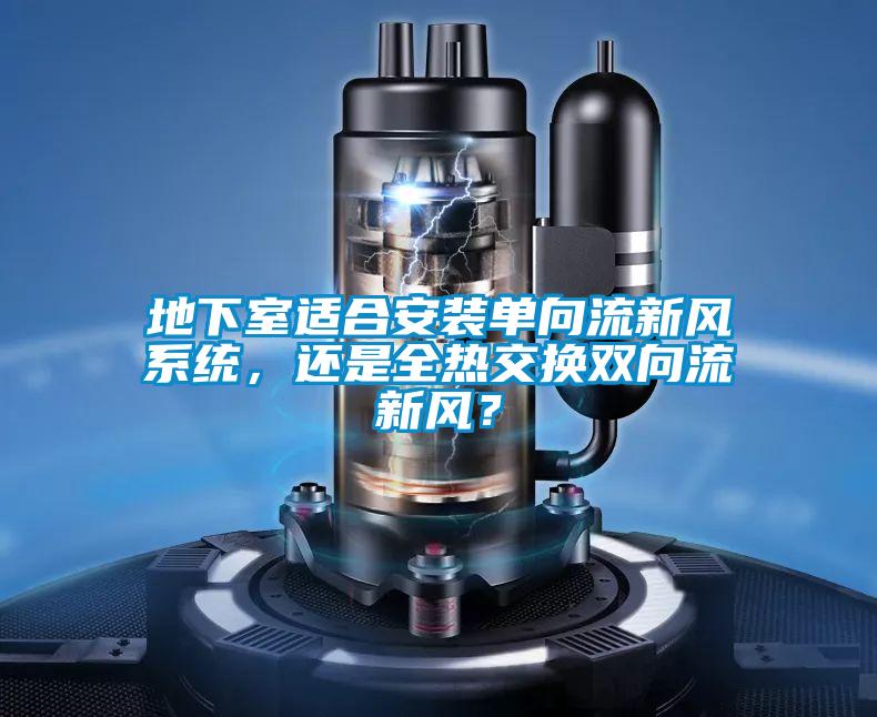 地下室適合安裝單向流新風(fēng)系統(tǒng)，還是全熱交換雙向流新風(fēng)？