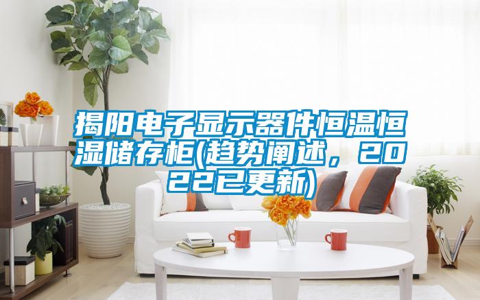 揭陽電子顯示器件恒溫恒濕儲(chǔ)存柜(趨勢闡述，2022已更新)