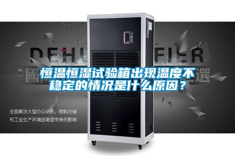 恒溫恒濕試驗箱出現(xiàn)溫度不穩(wěn)定的情況是什么原因？