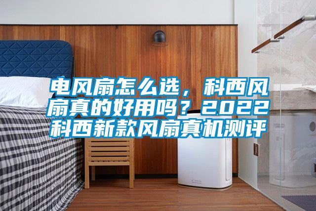 電風(fēng)扇怎么選，科西風(fēng)扇真的好用嗎？2022科西新款風(fēng)扇真機(jī)測評