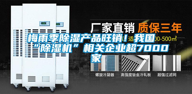 梅雨季除濕產(chǎn)品旺銷！我國(guó)“除濕機(jī)”相關(guān)企業(yè)超7000家