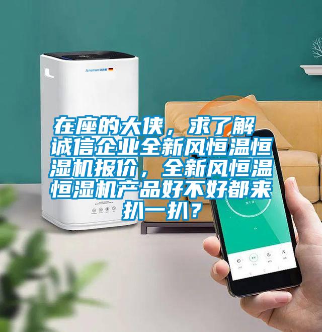 在座的大俠，求了解 誠(chéng)信企業(yè)全新風(fēng)恒溫恒濕機(jī)報(bào)價(jià)，全新風(fēng)恒溫恒濕機(jī)產(chǎn)品好不好都來(lái)扒一扒？