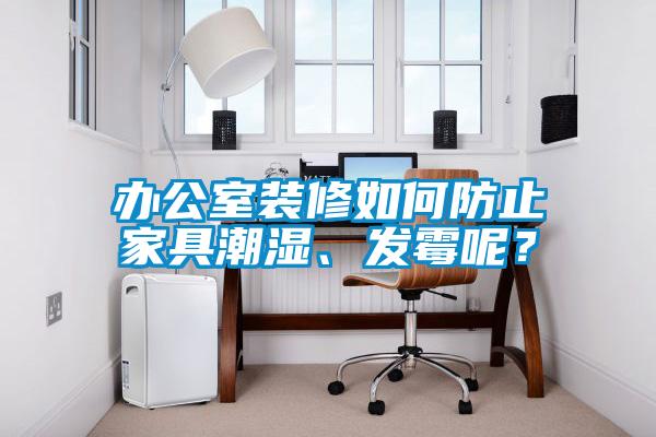辦公室裝修如何防止家具潮濕、發(fā)霉呢？