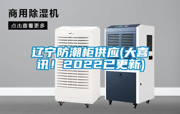 遼寧防潮柜供應(yīng)(大喜訊！2022已更新)