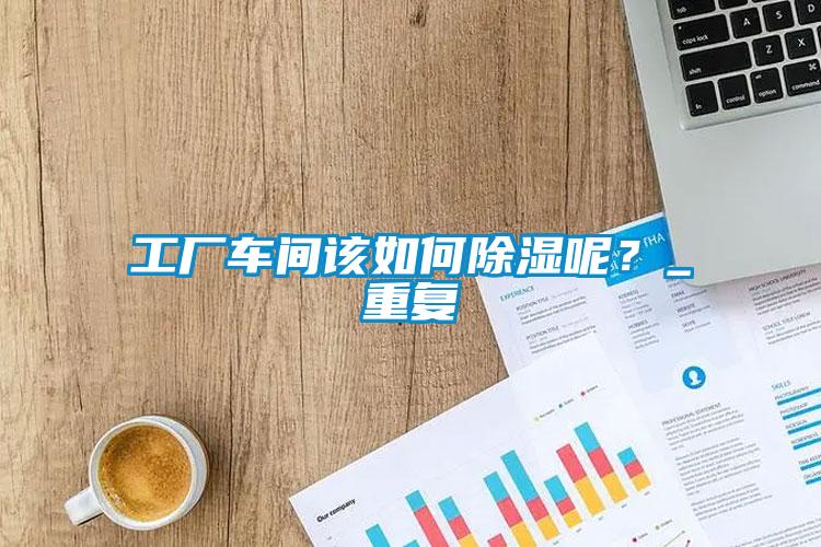 工廠車間該如何除濕呢？_重復(fù)