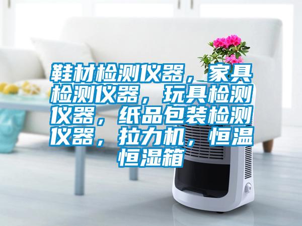 鞋材檢測儀器，家具檢測儀器，玩具檢測儀器，紙品包裝檢測儀器，拉力機，恒溫恒濕箱