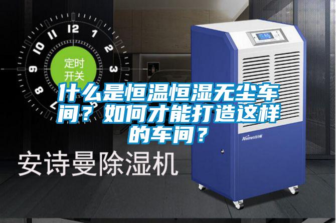 什么是恒溫恒濕無塵車間？如何才能打造這樣的車間？