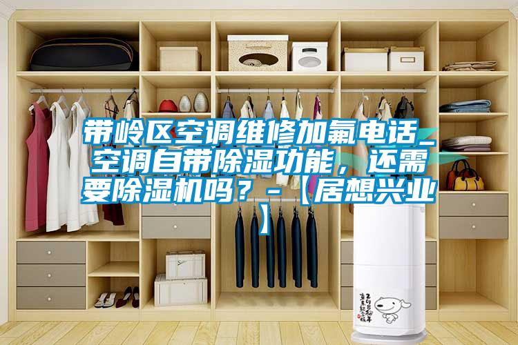 帶嶺區(qū)空調(diào)維修加氟電話_空調(diào)自帶除濕功能，還需要除濕機(jī)嗎？-【居想興業(yè)】