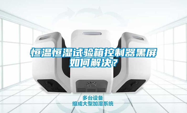 恒溫恒濕試驗(yàn)箱控制器黑屏如何解決？