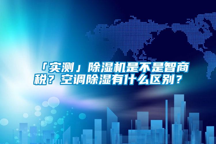 「實(shí)測(cè)」除濕機(jī)是不是智商稅？空調(diào)除濕有什么區(qū)別？
