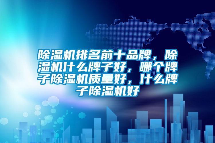 除濕機(jī)排名前十品牌，除濕機(jī)什么牌子好，哪個(gè)牌子除濕機(jī)質(zhì)量好，什么牌子除濕機(jī)好