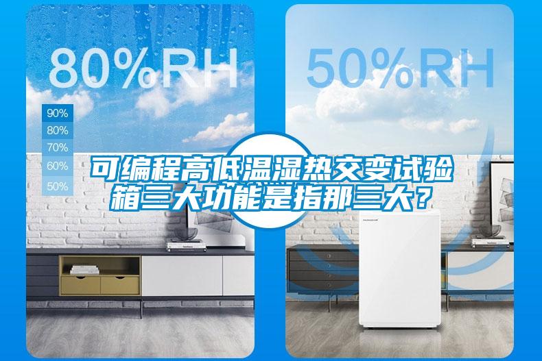 可編程高低溫濕熱交變試驗箱三大功能是指那三大？