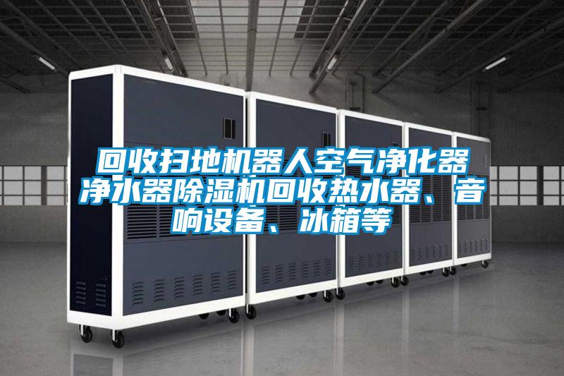 回收掃地機(jī)器人空氣凈化器凈水器除濕機(jī)回收熱水器、音響設(shè)備、冰箱等