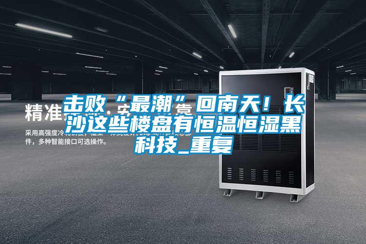 擊敗“最潮”回南天！長(zhǎng)沙這些樓盤有恒溫恒濕黑科技_重復(fù)