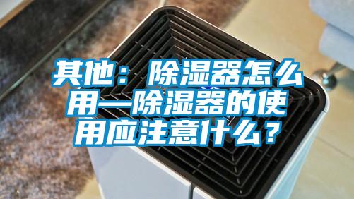 其他：除濕器怎么用—除濕器的使用應(yīng)注意什么？