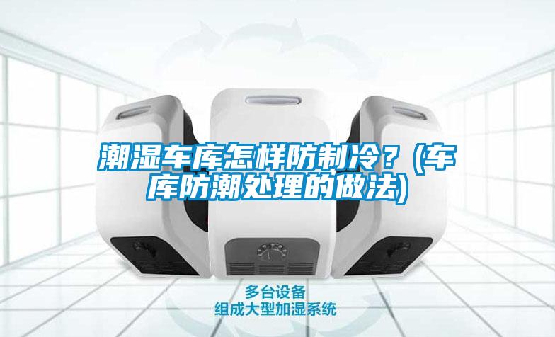 潮濕車庫怎樣防制冷？(車庫防潮處理的做法)