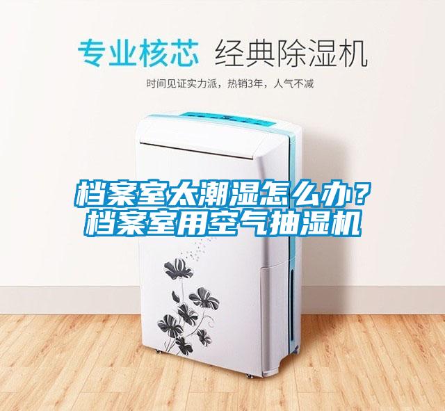 檔案室太潮濕怎么辦？檔案室用空氣抽濕機