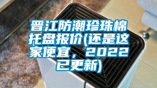 晉江防潮珍珠棉托盤報(bào)價(jià)(還是這家便宜，2022已更新)