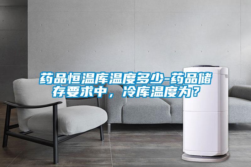 藥品恒溫庫(kù)溫度多少-藥品儲(chǔ)存要求中，冷庫(kù)溫度為？