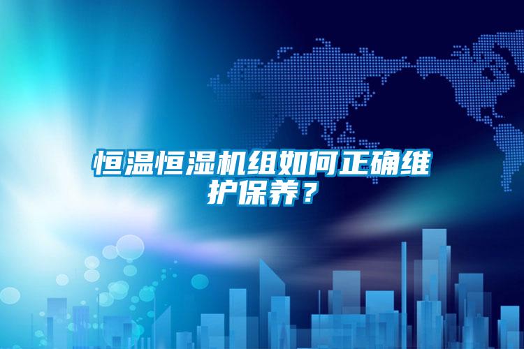 恒溫恒濕機組如何正確維護保養(yǎng)？
