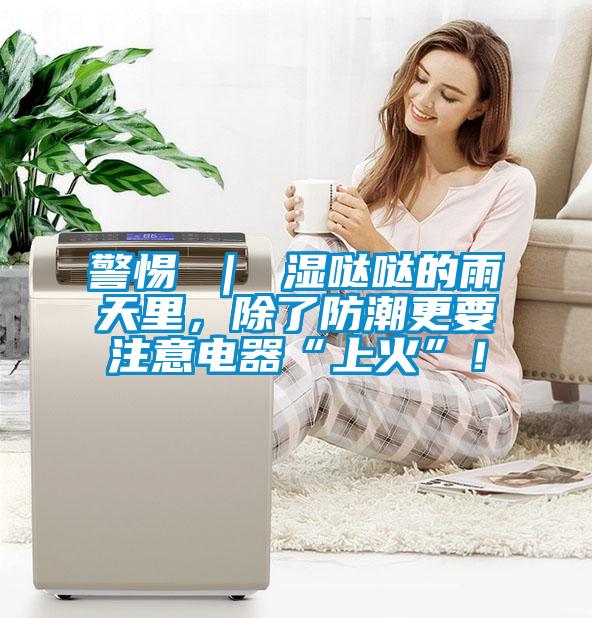 警惕 ｜ 濕噠噠的雨天里，除了防潮更要注意電器“上火”！