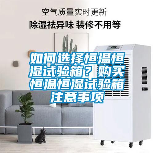 如何選擇恒溫恒濕試驗(yàn)箱？購買恒溫恒濕試驗(yàn)箱注意事項(xiàng)