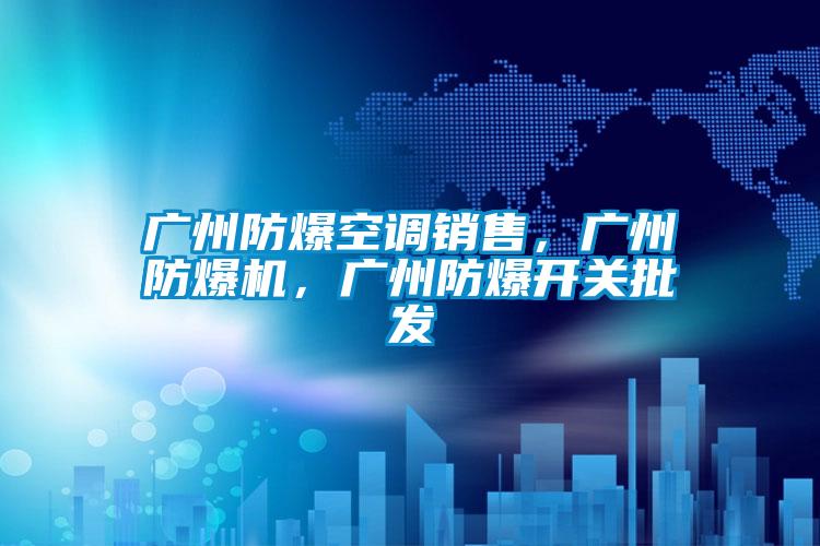 廣州防爆空調(diào)銷(xiāo)售，廣州防爆機(jī)，廣州防爆開(kāi)關(guān)批發(fā)