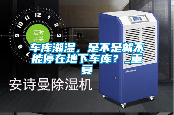 車庫(kù)潮濕，是不是就不能停在地下車庫(kù)？_重復(fù)