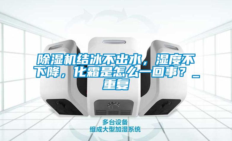 除濕機結(jié)冰不出水，濕度不下降，化霜是怎么一回事？_重復(fù)