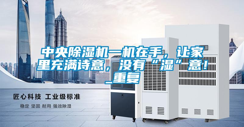 中央除濕機一機在手，讓家里充滿詩意，沒有“濕”意！_重復(fù)
