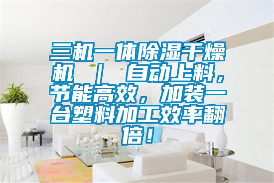 三機一體除濕干燥機 ｜ 自動上料，節(jié)能高效，加裝一臺塑料加工效率翻倍！