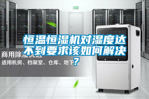 恒溫恒濕機(jī)對(duì)濕度達(dá)不到要求該如何解決？