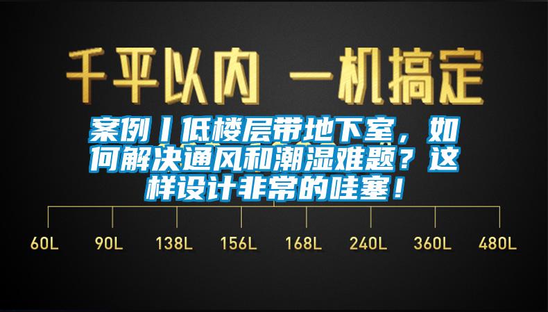 案例丨低樓層帶地下室，如何解決通風(fēng)和潮濕難題？這樣設(shè)計(jì)非常的哇塞！