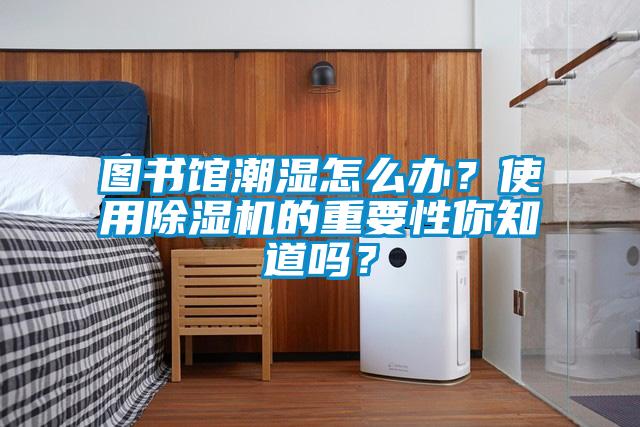 圖書館潮濕怎么辦？使用除濕機的重要性你知道嗎？
