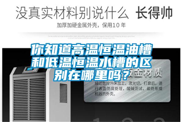 你知道高溫恒溫油槽和低溫恒溫水槽的區(qū)別在哪里嗎？