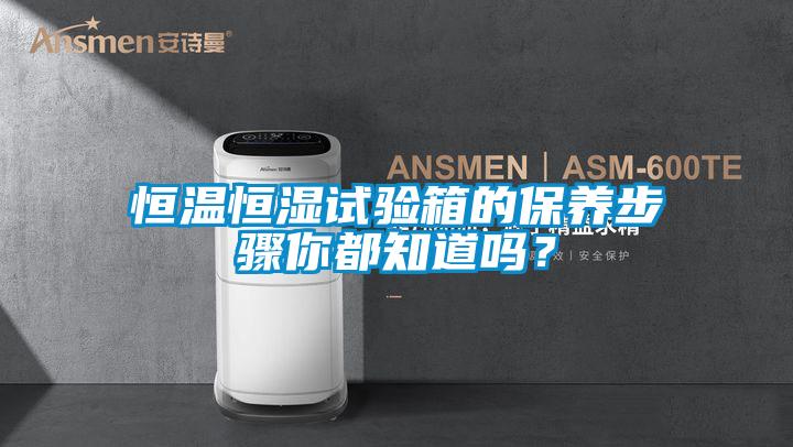 恒溫恒濕試驗箱的保養(yǎng)步驟你都知道嗎？
