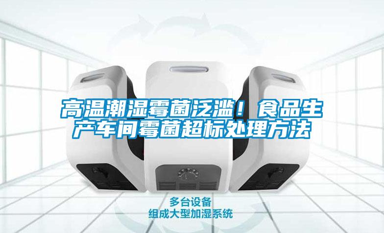 高溫潮濕霉菌泛濫！食品生產(chǎn)車(chē)間霉菌超標(biāo)處理方法