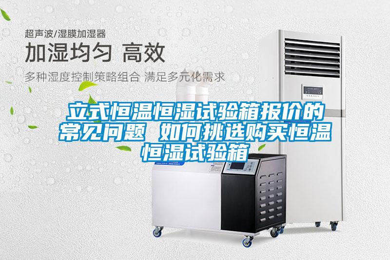 立式恒溫恒濕試驗(yàn)箱報價的常見問題 如何挑選購買恒溫恒濕試驗(yàn)箱