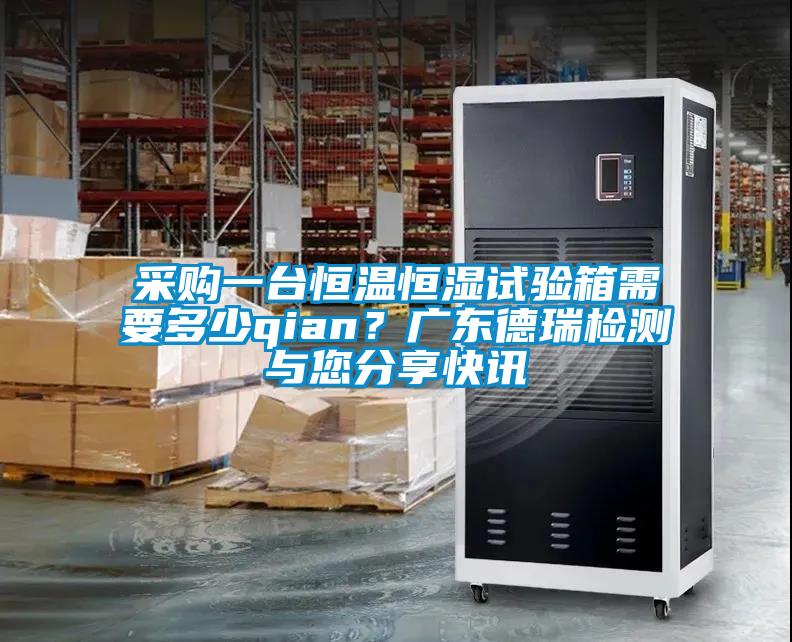采購一臺恒溫恒濕試驗箱需要多少qian？廣東德瑞檢測與您分享快訊