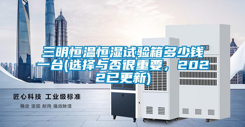 三明恒溫恒濕試驗(yàn)箱多少錢一臺(選擇與否很重要，2022已更新)