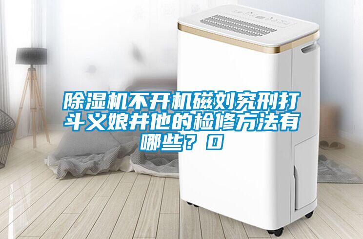 除濕機(jī)不開機(jī)磁劉究刑打斗義娘井他的檢修方法有哪些？0