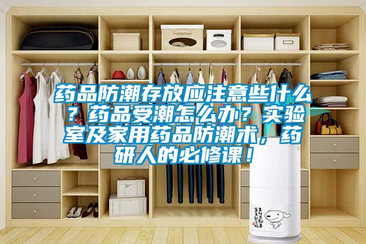 藥品防潮存放應注意些什么？藥品受潮怎么辦？實驗室及家用藥品防潮術，藥研人的必修課！