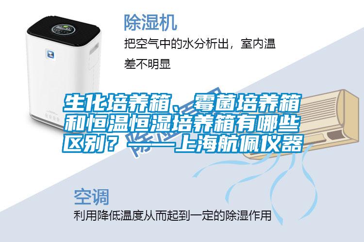 生化培養(yǎng)箱、霉菌培養(yǎng)箱和恒溫恒濕培養(yǎng)箱有哪些區(qū)別？——上海航佩儀器