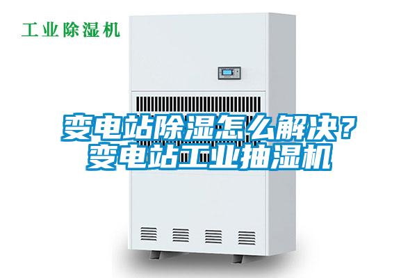 變電站除濕怎么解決？變電站工業(yè)抽濕機
