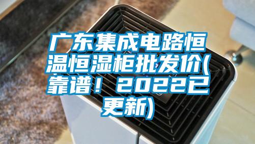 廣東集成電路恒溫恒濕柜批發(fā)價(靠譜！2022已更新)