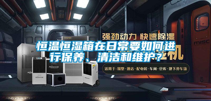恒溫恒濕箱在日常要如何進(jìn)行保養(yǎng)、清潔和維護(hù)？
