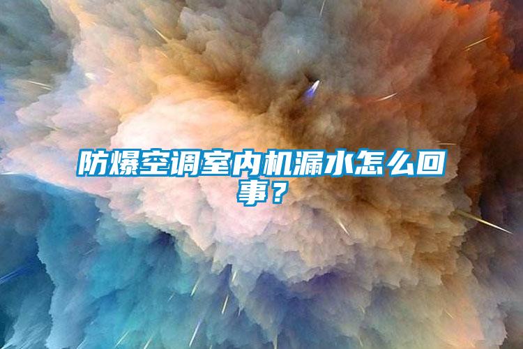 防爆空調室內機漏水怎么回事？