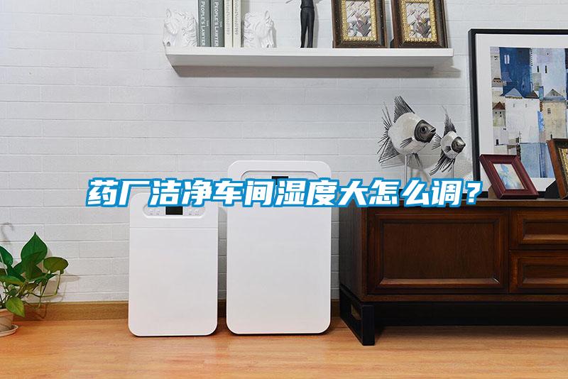 藥廠潔凈車間濕度大怎么調(diào)？