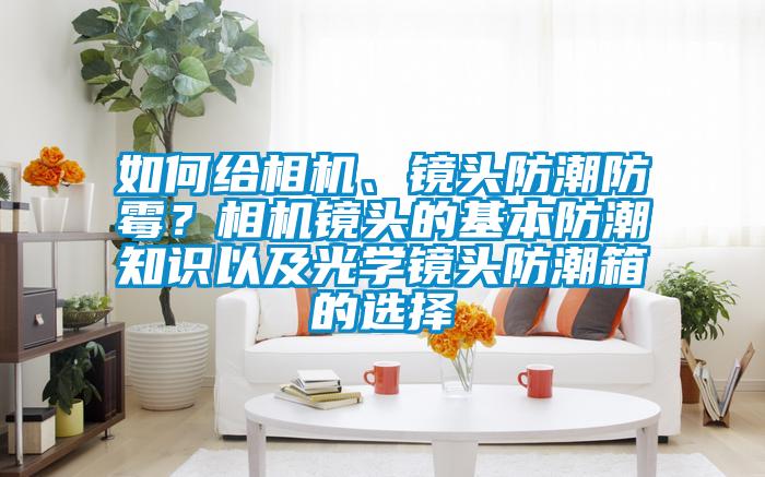 如何給相機(jī)、鏡頭防潮防霉？相機(jī)鏡頭的基本防潮知識(shí)以及光學(xué)鏡頭防潮箱的選擇