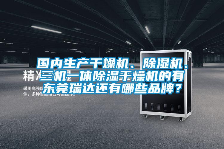 國內(nèi)生產(chǎn)干燥機、除濕機、三機一體除濕干燥機的有東莞瑞達還有哪些品牌？
